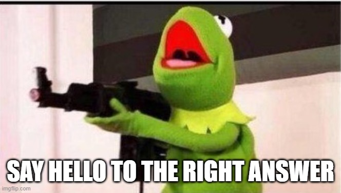 kermit with ak 47 | SAY HELLO TO THE RIGHT ANSWER | image tagged in kermit with ak 47 | made w/ Imgflip meme maker