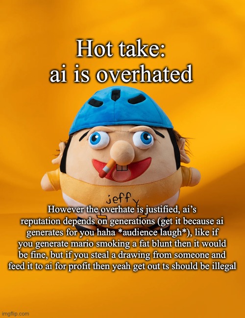 Ol’ well done yapping session with a seasoning! | Hot take: ai is overhated; However the overhate is justified, ai’s reputation depends on generations (get it because ai generates for you haha *audience laugh*), like if you generate mario smoking a fat blunt then it would be fine, but if you steal a drawing from someone and feed it to ai for profit then yeah get out ts should be illegal | image tagged in rot | made w/ Imgflip meme maker