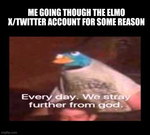 the elmo twitter account is the greatest thing of all time. | ME GOING THOUGH THE ELMO X/TWITTER ACCOUNT FOR SOME REASON | image tagged in everyday we stray further from god,memes,funny,funny memes,elmo | made w/ Imgflip meme maker