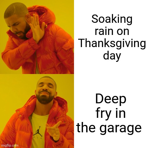 Drake Hotline Bling Meme | Soaking rain on Thanksgiving day Deep fry in the garage | image tagged in memes,drake hotline bling | made w/ Imgflip meme maker