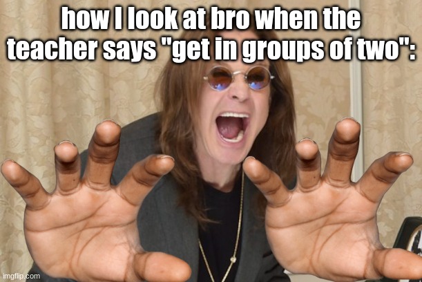 yoink- | how I look at bro when the teacher says "get in groups of two": | image tagged in ozzy osbourne yell,school,ozzy osbourne | made w/ Imgflip meme maker