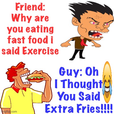 Excersie funny | Friend: Why are you eating fast food i said Exercise; Guy: Oh I Thought You Said Extra Fries!!!! | image tagged in exercise,memes,jokes,funny,fun,food | made w/ Imgflip meme maker