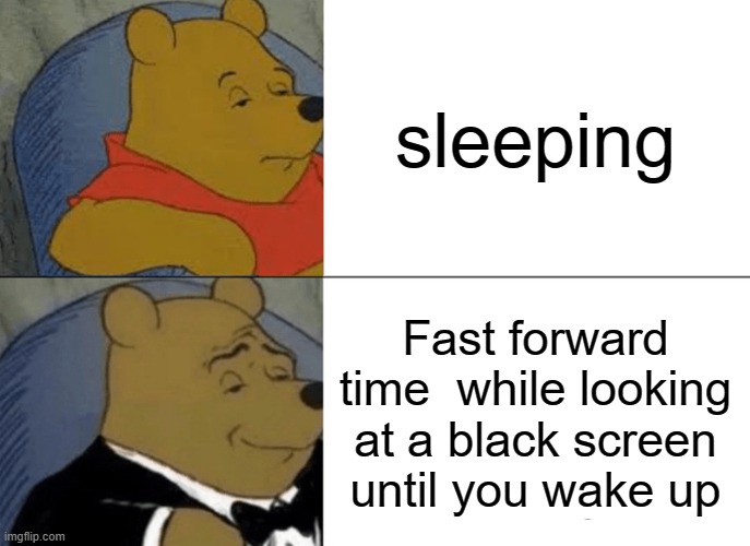 Tuxedo Winnie The Pooh | sleeping; Fast forward time  while looking at a black screen until you wake up | image tagged in memes,tuxedo winnie the pooh | made w/ Imgflip meme maker