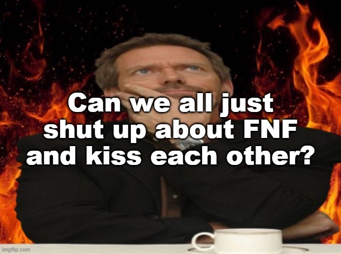 Make love, not war | Can we all just shut up about FNF and kiss each other? | image tagged in dr house md | made w/ Imgflip meme maker