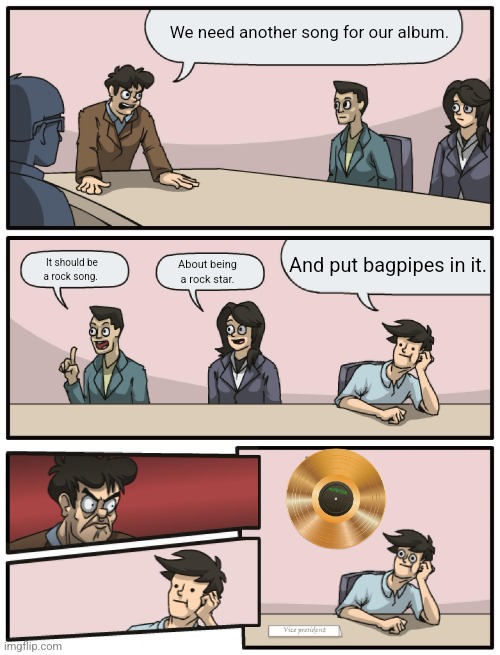 Boardroom Meeting Unexpected Ending | We need another song for our album. And put bagpipes in it. It should be a rock song. About being a rock star. | image tagged in boardroom meeting unexpected ending | made w/ Imgflip meme maker