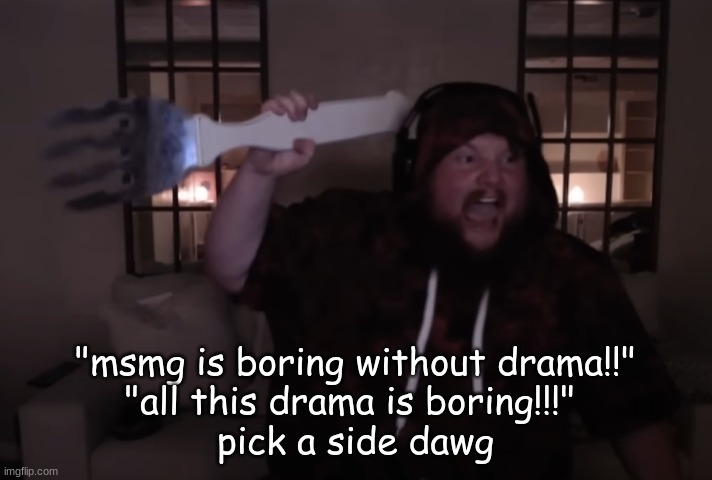 I've heard people say both of these | "msmg is boring without drama!!"
"all this drama is boring!!!" 
pick a side dawg | image tagged in fork warrior | made w/ Imgflip meme maker