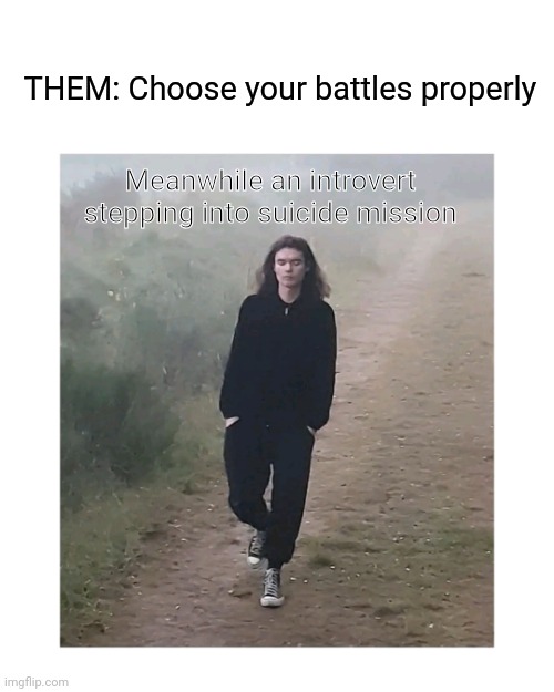 Introvert | THEM: Choose your battles properly; Meanwhile an introvert stepping into suicide mission | image tagged in funny | made w/ Imgflip meme maker