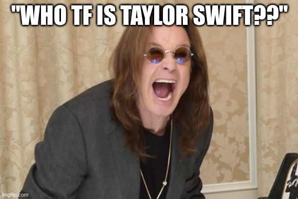 Ozzy Osbourne Yell | "WHO TF IS TAYLOR SWIFT??" | image tagged in ozzy osbourne yell | made w/ Imgflip meme maker