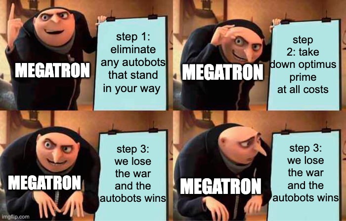 Megatron's plan be like: | step 1: eliminate any autobots that stand in your way; step 2: take down optimus prime at all costs; MEGATRON; MEGATRON; step 3: we lose the war and the autobots wins; step 3: we lose the war and the autobots wins; MEGATRON; MEGATRON | image tagged in memes,gru's plan,transformers,fun | made w/ Imgflip meme maker