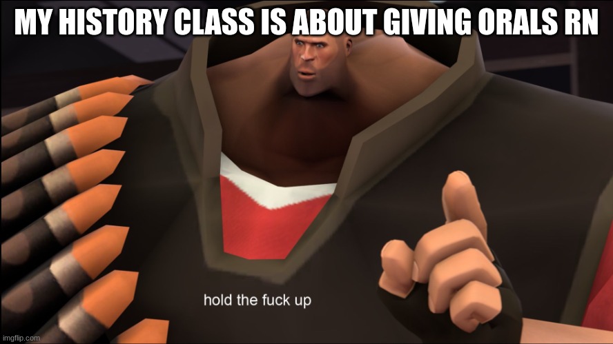 Hold The Fuck Up | MY HISTORY CLASS IS ABOUT GIVING ORALS RN | image tagged in hold the fuck up | made w/ Imgflip meme maker