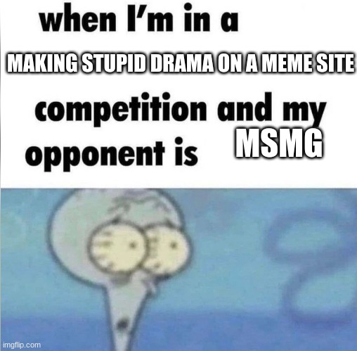 There is no memer in MSMG | MAKING STUPID DRAMA ON A MEME SITE; MSMG | image tagged in whe i'm in a competition and my opponent is | made w/ Imgflip meme maker