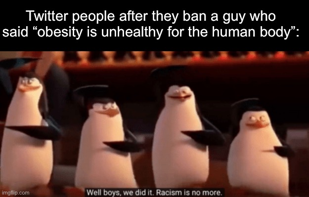 They’re so absorbed into social media they might as well be called Twitter people | Twitter people after they ban a guy who said “obesity is unhealthy for the human body”: | image tagged in well boys we did it,twitter,memes,so true memes | made w/ Imgflip meme maker