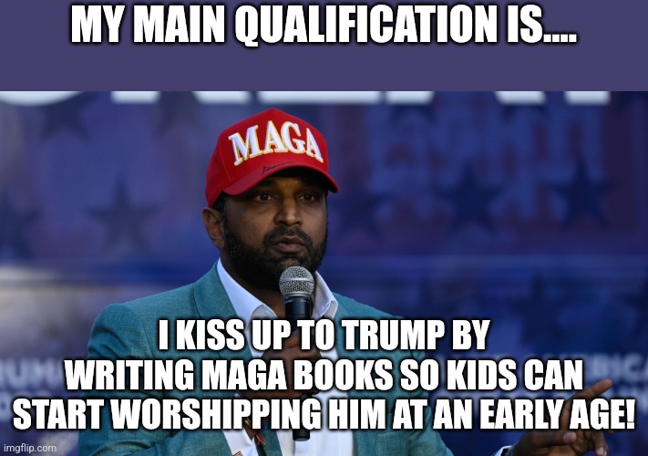 Kiss Kash | MY MAIN QUALIFICATION IS.... I KISS UP TO TRUMP BY WRITING MAGA BOOKS SO KIDS CAN START WORSHIPPING HIM AT AN EARLY AGE! | image tagged in donald trump,trump,maga,conservative,nevertrump,nevertrump meme | made w/ Imgflip meme maker