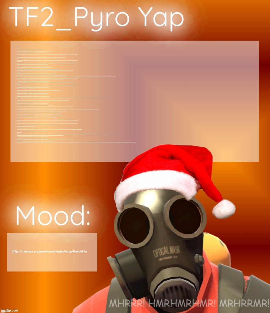 Festive TF2_Pyro Yap | Prologue
A tape is shown of several test trials for the Respawn Machine, a device capable of bringing back humans after death. In each trial, the revived test subject begins displaying severe side effects.
On October 31st, 1968, Fritz Ludwig, a Medic mercenary for Builders League United, or BLU, is sleeping in his office. He has a nightmare of a man shrouded in black and wearing a plague doctor's mask entering his office. As the man approaches him, Fritz is awakened by the arrival of Jeremy, BLU's Scout, for his check-up. As Fritz checks on Jeremy, the TV in the background broadcasts news of the kidnapping of Jules Archibald, a BLU executive and governor of New Mexico. Jeremy tells Fritz he's been having nightmares recently and feels as though he's being watched. Fritz assures Jeremy that he's just being paranoid and gives him a bottle of Valium to take. As he offers to take Jeremy home, Jeremy complains about being laid off and warns Fritz not to let BLU push him around. As they leave, a box containing several of Fritz's VHS tapes falls, and Jeremy takes one of the tapes before leaving.

Chapter One: Graveyard Shift
Jane Doe, BLU's Soldier, is sitting in a car when he notices a figure staring at him. As he grabs a gun, Jacques Morneau, BLU's former Spy now turned detective investigating Archibald's disappearance, appears and instructs Jane to stay in the car while he goes to meet with someone. When Jane turns back to the figure, it has disappeared.
In a nearby alley, Morneau confronts the Heavy of Reliable Excavation Demolition, or RED, BLU's rival company. He questions the Russian man about Archibald's disappearance, but he claims to know nothing. When Morneau asks about the briefcase the Heavy is carrying, he attacks Morneau. Jane listens to police radio chatter about a stolen hearse. As he goes out to smoke, he notices the hearse park next to him. Jane's attention is drawn to the fight happening in the alley, where he intervenes and shoots the Heavy dead. Annoyed at this outcome, Morneau has Jane fetch his camera. While inspecting the briefcase, the Undertaker, the same figure in Fritz's nightmare, appears and knocks Morneau out before taking the briefcase.

Chapter Two: "Dinner's Ready!"
As Fritz and Jeremy drive to Jeremy's house, Jeremy, who previously had an accident with the Respawn Machine, asks Fritz about the previous accidents he's witnessed with it. Fritz explains that the Respawn Machine sometimes does not function properly, and the last accident he saw was so traumatic he refuses to go into detail. Arriving at Jeremy's house, Jeremy invites Fritz to come inside, but Fritz declines. Jeremy enters his house, unaware of the hearse parked outside. In his living room, Jeremy is watching the tape he took from Fritz's office when his phone rings. Answering it, he hears a recording of the conversation he had prior with Fritz, which disturbs him. Turning to his side, he sees his mother's decapitated head and an axe-wielding man in his house. Fritz decides to go back to Jeremy's house and sees that the door is unlocked. Entering Jeremy's house, he finds the living room in disarray and Jeremy gone. Going further inside, Fritz is taken aback by the sight of Jeremy's mother's dead body and the letter M drawn on the wall. When someone starts knocking on the door, Fritz faints.
Jane and Morneau discuss the contents of Heavy's briefcase and its possible connections to Archibald's kidnapping. Jane uses the radio to trick one of the police cars into pursuing the hearse. When the cop confronts the Undertaker, he is killed, prompting Morneau and Jane to go to the crime scene.

Fritz awakens in his office with his hands bloodied. As he washes his hands, an unknown figure slides an envelope underneath his door. The envelope consists of a key and several photos secretly taken of Jeremy. When Fritz's phone rings, he answers it and hears the conversation Jeremy had with him at his office. Looking up, he sees the words "CONAGHER SLAUGHTERHOUSE" written on the wall.

Chapter Thee: Intel Hell
Morneau, Jane, and several police officers investigate the scene at Jeremy's house. Interviewing an injured police officer, the cop tells Morneau that he saw the culprit drive away in an ambulance. Finding a bloodied hacksaw, Morneau and Jane decide to go to Fritz's office.
Fritz arrives at Conagher Slaughterhouse, and as he crosses the bridge to the entrance, it collapses behind him. Meanwhile, Morneau and Jane arrive at Fritz's office and begin to investigate it. When Fritz's phone rings, Jane answers it, and a recording of Fritz asks him who he is. Believing this to be Fritz proper, Jane threatens to find and kill him.

With the entrance of the slaughterhouse closed off, Fritz climbs onto an elevated floor and goes inside. Once in, the entrance behind him closes, and a large, imposing figure exits from a nearby elevator and chases him. Fritz manages to evade his pursuer and escapes into the basement of the slaughterhouse. In the basement, he hears noises coming from a chained-up coffin. Using the key from the envelope, he unlocks the coffin and finds a bound Jeremy. As Fritz frees Jeremy, Jeremy suddenly attacks Fritz and acts unusually hostile towards him. As he runs away, he is shot and injured by a sentry gun built by Maynard Conagher, an Engineer. Maynard's brother, Zed, takes Jeremy away to torture him.

Morneau and Jane arrive at Conagher Slaughterhouse. Noticing the collapsed bridge, Morneau initially wants to call for backup, but Jane instead retrieves a rocket launcher from the trunk of Morneau's car, where he plans to rocket jump over the moat. Annoyed, Morneau knocks the rocket launcher out of Jane's hands, causing a stray rocket to destroy his car. When the two are shot at, Jane grabs Morneau and jumps into the moat.

In the basement, as Jeremy is being tortured, Fritz attempts to steal Maynard's Wrangler when the phone rings. Maynard answers it, believing it to be his younger brother Dell calling from Dustbowl, only for an unknown voice to inform Maynard that Dustbowl is gone. Maynard asks about his brother's whereabouts, but the voice only instructs him to keep the briefcase secure. While Maynard plays the piano, Fritz sneaks up behind him and attempts to strangle him. Maynard overpowers Fritz and uses a shotgun to finish him off. As Maynard prepares to dispose of Fritz's body, Fritz suddenly comes back to life with his injuries healing themselves. Fritz, now sporting a Psychotic Smirk, sneaks up on Maynard and violently beats him to death. As Zed comes to check on the commotion, he is shot by Fritz using Maynard's Wrangler. The fatally injured Zed just laughs at this, defiantly boasting "I would've got you!" Fritz takes the suitcase and moves to finish off Zed. He dies laughing.

Chapter Four: Crossroads
Inside the slaughterhouse's sewers, Morneau complains about Jane's actions interfering with his investigation, and threatens to shoot Jane unless he leaves. Jane taunts Morneau when the two hear something coming from further into the sewer. Jane goes to investigate and is shot at by RED's Sniper. Tricking the Sniper into shooting his bulletproof vest, Jane fires a rocket at him, the explosion severing his leg. As the two leave the Sniper to bleed out, Jane is confronted by the Butcher, a Pyro donning a white mask, who forces him to disarm. Morneau confronts the Butcher, who shoots him in the leg, and Jane flees, leaving Morneau behind. As an emergency exit closes behind Jane, the Butcher goes to apprehend Morneau and hits him over the head, rendering him unconscious.
Jane attempts to open the exit to save Morneau, but is unable to. He sees two people talking to each other, and as he approaches them, he sees the Creature, a deformed feral Scout, and hides. Using a crowbar, Jane breaks open a door to enter a nearby hallway, having a close encounter with the Creature. Traversing the hallway, Jane begins to experience a war flashback. Arriving at the other side, he notices RED's one-armed Demoman, "Cyclops", trapped behind a fence. Cyclops tells Jane about a cache of weapons located in a respawn locker upstairs and asks to be freed. Realizing that the two men he saw talking with each other were actually him and Cyclops, and that the Creature will start approaching them, Jane frees Cyclops and carries him upstairs. The Creature chases the two and grabs ahold of Jane's leg, so he plunges the crowbar into the Creature's head, seemingly killing it. Jane and Cyclops enter the respawn locker, which contains the dead bodies of several RED mercenaries, and arm themselves. As they do so, the RED mercenaries spring to life and attack them. Jane and Cyclops attempt to flee, but when the door closes on them, they dispatch the undead creatures.

In the basement, Fritz finds Jeremy's mutilated remains and is later confronted by an undead RED Medic. Fritz electrocutes the Medic and enters his office, where he sees a video of the Medic reviving the dead RED Heavy, causing him to go berserk and kill the Medic. The undead Heavy, "Stalingrad", approaches Fritz and begins to chase after him. As Jane and Cyclops mull over what to do, they hear Fritz call for help from behind a closed door. Stalingrad bursts through the door and attacks the two, pinning them under a statue. Fritz distracts Stalingrad long enough for Jane and Cyclops to free themselves, and the three enter the elevator and descend into the underground.

Chapter Five: The Doorway
A flashback shows Archibald instructing Morneau to execute several BLU mercenaries for treason in exchange for a promotion. Morneau complies, asking for several benefits in return. In the present, Morneau is woken up tied to a chair in the Butcher's lair. As he threatens his apprehender, the Butcher quietly removes their mask, showing their burnt, disfigured face.
The elevator descends into a prison, and Jane and Cyclops decide to investigate it while Fritz stays behind. Walking past the prison cells, Jane discovers Archibald alive in one of them. As Jane and Archibald talk, Cyclops notices a door with the word "BAR" written above it. Seeing a wheelchair move on its own at a nearby hallway, Jane goes to inspect it. Finding nothing, he comes back to discover Archibald and Cyclops missing. Cyclops, his missing eye inexplicably healed, enters the bar and orders a drink from the bartender, Dell Conagher. The two discuss the Respawn Machine, with Dell recalling how he once talked to his late grandfather while respawning, who told him how it feels like eternity in there.

Fritz wanders off and comes across the terminal for the Respawn Machine, which activates and discovers someone that can be respawned, along with a warning that their data is corrupted. Hoping it's Jeremy, Fritz tells the machine to respawn them anyway, desperately pleading for it to work properly. His pleas are seemingly answered, as the respawn process goes off without a hitch... right up until the last second, when the machine experiences a fatal error due to the corrupted data and creates an "Entity Unknown". The "entity" lets out a scream of agony from inside the machine, and by the time the door opens, it has entirely dissolved into a liquid slurry of blood and guts.

Jane enters a command room, where he overhears a pre-recorded telephone conversation between Archibald and Blutarch Mann, BLU's founder. Archibald tells Blutarch that they were able to find ten test subjects compatible with the Respawn Machine, although one of them kills themselves during the phone call. After he's done speaking with Blutarch, Archibald calls up Redmond Mann, RED's founder and Blutarch's twin brother, and begins to advertise the Respawn Machine. Jane is suddenly attacked by the Hunter, the now-deformed RED Sniper, and flees into a laboratory.

At the Butcher's lair, the Butcher receives a phone call from the Hunter about Jane. This gives Morneau enough time to cloak, free himself, and knock the Butcher out before shooting him dead. As Morneau leaves, he flicks his cigarette onto the ground, which ignites some spilled oil. Morneau tries to flee, but is set on fire before falling into a sewer drain.

Fritz decides to enter the Respawn Machine, where he finds himself in Scout's house. Walking through the house, he notices a wall lit up and approaches it. Peering through a gap, he sees himself and Jeremy from earlier during Jeremy's checkup. As they leave, Fritz attempts to knock down the wall, causing the box of VHS tapes to fall down. When past Fritz and Jeremy exit, Fritz chases after them, only to come across a vision of himself standing over Jeremy's mother's dead body. When Fritz comes to, he sees the Butcher, alive and on fire, approaching him. Fritz flees into a nearby church and hides inside a confessional.

Jane finds himself in a cryogenics lab, where he discovers clones of himself in several tanks. He also discovers Cyclops' frozen corpse clutching a grenade. Noticing Stalingrad entering the lab, he arms the grenade and flees just as it explodes. The Hunter catches up to Jane and fires a rocket launcher at him. In the church, the Butcher finds Fritz and begins to burn his face when the two are knocked back by the explosion from the Hunter's rocket. Fritz manages to retrieve his gun and shoot the Butcher in the face, stunning them. Grabbing the Butcher's axe, he incapacitates them before finally decapitating them.

In another part of the basement, Archibald is speaking with someone on a payphone, revealing that he faked his death in order to escape charges regarding the construction and testing of the Respawn Machine. As he leaves, he is confronted by the heavily scarred Morneau. Archibald pleads for mercy and attempts to reason with him to no avail, as the enraged Spy shoots him dead. Jane flees into a nearby room, which plays a film made by Archibald to BLU's respawning mercenaries. He also discovers several photos from testing of the Respawn Machine, including one of Archibald seemingly executing Jane. The Hunter confronts Jane and prepares to kill him, only for Fritz to appear and incapacitate him. The Hunter accepts his death as Jane finishes him off. Before the two can leave, they are apprehended by Morneau.

Chapter Six: Katabasis
Fritz awakens in the execution room with Jane and a deranged Morneau, now going by the Smoker. The Smoker interrogates Fritz about the briefcase, who claims to not know what it is, and falsely accuses him of killing Archibald and Jeremy. Frustrated, the Smoker forces the three of them to play Russian roulette. Jane and the Smoker are safe, but Fritz ends up shooting himself. The Smoker takes the briefcase and allows Jane to leave before cloaking. Jane comes across a hole in the wall leading to a pit filled with dead test subjects, and jumps into it when someone begins trying to break into the room. Inside the pit, Jane finds a truck scooping up the dead bodies and jumps into its bed, where he is buried under dead bodies.
Jane is freed when the truck falls to its side and comes to a broken bridge separating him from a staircase. He prepares to rocket jump over the gap when Stalingrad appears and attacks him. Grabbing his rocket launcher, Jane fires it at Stalingrad to fling himself to the other side. As he's about to climb the stairs, he's shot in the back by someone and falls into the gap. His flask having caught the bullet, Jane comes to and enters a nearby sewer pipe. As he exits the sewer, he sees himself inside Morneau's car from earlier, revealing his present self to be the mysterious figure from before. When the car explodes, Jane suddenly finds himself outside of Conagher Slaughterhouse, now on fire. As he leaves, a heavy injured Stalingrad appears and chases after him, only to be killed by fallen debris.

Some time later, Jane is interrogated by Stemmons, a CIA agent who was tracking Archibald's actions. Stemmons instructs Jane not to tell anyone what he discovered at Conagher Slaughterhouse, and Jane complies.

Chapter Seven: Blood Brothers
Archibald's funeral is held and attended by both Mann brothers, Jane, and Morneau, the latter now sporting a white mask and a voice changer. Morneau delivers a eulogy, where he claims that Archibald was killed in a botched rescue attempt. When Jane is brought up to explain what happened, rather than follow the script given to him, he laughs instead. Annoyed, Morneau claims that Archibald was murdered by Fritz, playing him up as a mentally unstable drug addict who also kidnapped Jeremy before taking his own life. As Morneau explains that he will be BLU's new Chairman of the Board, Jane prepares to kill the both of them with a grenade when Fritz suddenly rises from Archibald's coffin and shoots Morneau dead.
During the ensuing chaos, Jane helps Fritz retrieve the briefcase and escape. As Blutarch and his driver flee, they run a red light and crash into another car. Jane approaches the injured Mann and kills him before walking off. Fritz hijacks an ambulance and drives away, running down Redmond as he gloats over his dead brother.

Fritz drives down a deserted road during night time, struggling to stay awake as his vision momentarily blurs. He comes across Dell Conagher's bar and decides to make a stop. As he enters it, he finds Dell seated behind a reception desk, reading a newspaper. Dell greets him, but doesn't look up from his paper. Fritz asks him if he can borrow a phone, but Dell replies that he doesn't have one. Fritz then complains of feeling sick, which prompts Dell to give him a key and directions to the restroom. Fritz accepts the key and moves towards the door labelled with an "M". As he does so, spots two indistinct figures hanging out in the dining area, who looks a lot like Zed and Maynard. Spooked by this, he rushes into the restroom and slams the door. As he does so, Dell reaches in under his desk, takes out a phone, and picks up the receiver...

In the restroom, Fritz stands bent over sink, as he suddenly loses a tooth. He proceeds to take his bottle of valium and takes a huge dose. He then notices that something is off with the bottle's label, which he pulls off revealing it to be Emesis-branded diazepam. Looking in the mirror, Fritz spots a fuzzy, grey figure standing behind him, before he hears someone flushing in one of the stalls. Archibald exits one of the stalls and starts washing his hands in the sink next to Fritz. Fritz stares at him in apparent confusion, while Archibald just silently stares back at him with an almost wall-eyed expression on his face. Archibald then gives Fritz a knowing smirk and chuckles, before he turns around and leaves, as the latter keeps looking at him. As Archibald leaves the restroom someone else enters off-screen, and Fritz appears to recognize them and his face cracks into a bright smile as he is greeted by Jeremy's voice. It's then revealed that Fritz was killed while driving on the road after crashing the ambulance into a pole. The briefcase, now opened, is shown to contain a glowing red orb. https://tvtropes.org/pmwiki/pmwiki.php/Recap/EmesisBlue | image tagged in festive tf2_pyro yap | made w/ Imgflip meme maker