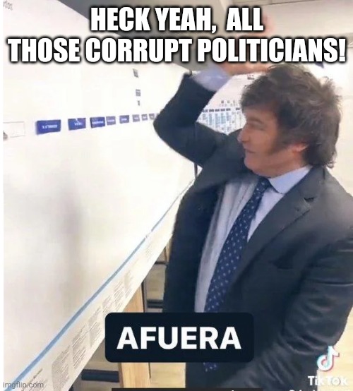 milei meme afuera | HECK YEAH,  ALL THOSE CORRUPT POLITICIANS! | image tagged in milei meme afuera | made w/ Imgflip meme maker