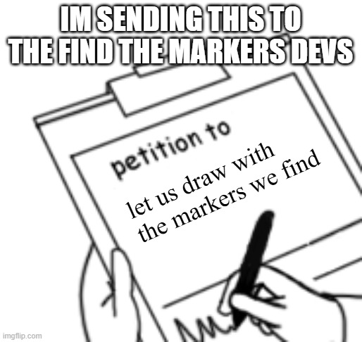 Blank Petition | IM SENDING THIS TO THE FIND THE MARKERS DEVS let us draw with the markers we find | image tagged in blank petition | made w/ Imgflip meme maker