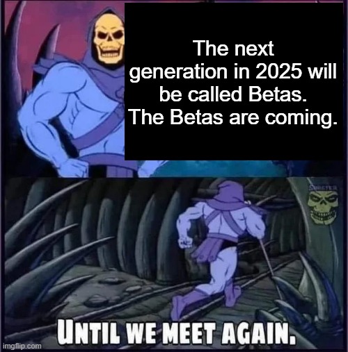 The betas are coming, the betas are coming | The next generation in 2025 will be called Betas.
The Betas are coming. | image tagged in until we meet again | made w/ Imgflip meme maker