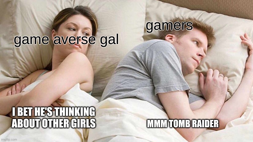 I Bet He's Thinking About Other Women Meme | gamers; game averse gal; I BET HE'S THINKING ABOUT OTHER GIRLS; MMM TOMB RAIDER | image tagged in memes,i bet he's thinking about other women | made w/ Imgflip meme maker