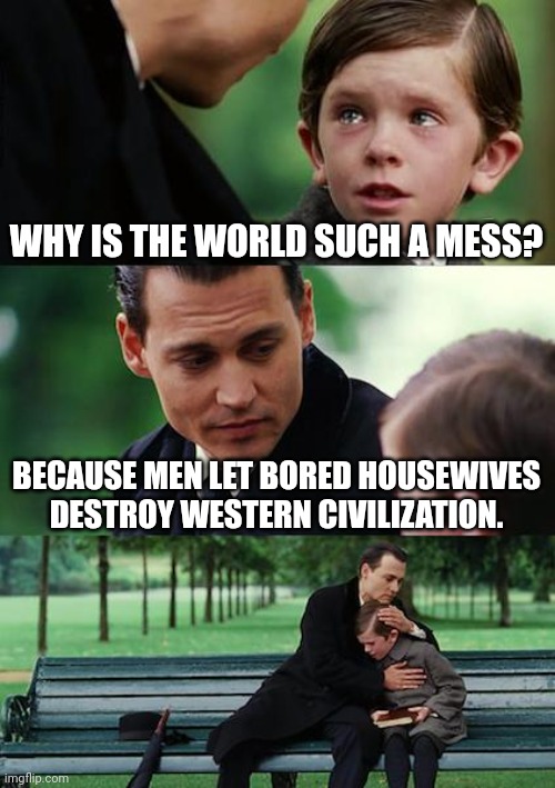 Change my mind. | WHY IS THE WORLD SUCH A MESS? BECAUSE MEN LET BORED HOUSEWIVES DESTROY WESTERN CIVILIZATION. | image tagged in memes,finding neverland | made w/ Imgflip meme maker