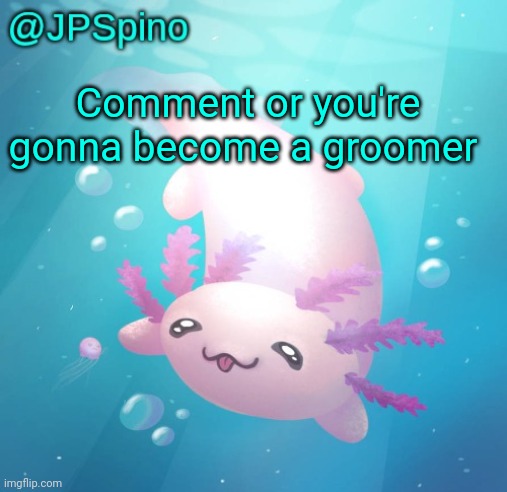 JPSpino's axolotl temp updated | Comment or you're gonna become a groomer | image tagged in jpspino's axolotl temp updated | made w/ Imgflip meme maker