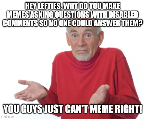 Guess I'll die  | HEY LEFTIES, WHY DO YOU MAKE MEMES ASKING QUESTIONS WITH DISABLED COMMENTS SO NO ONE COULD ANSWER THEM? YOU GUYS JUST CAN'T MEME RIGHT! | image tagged in guess i'll die | made w/ Imgflip meme maker