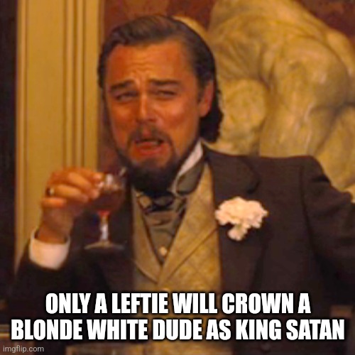 Laughing Leo Meme | ONLY A LEFTIE WILL CROWN A BLONDE WHITE DUDE AS KING SATAN | image tagged in memes,laughing leo | made w/ Imgflip meme maker