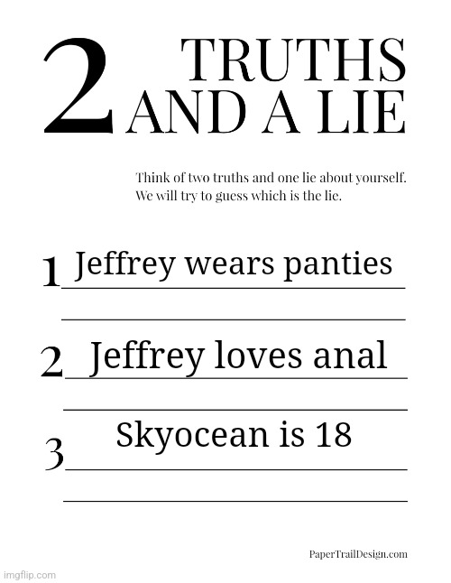 Imgflip guessing game... | Jeffrey wears panties; Jeffrey loves anal; Skyocean is 18 | image tagged in 2 truths and a lie,jeffrey | made w/ Imgflip meme maker