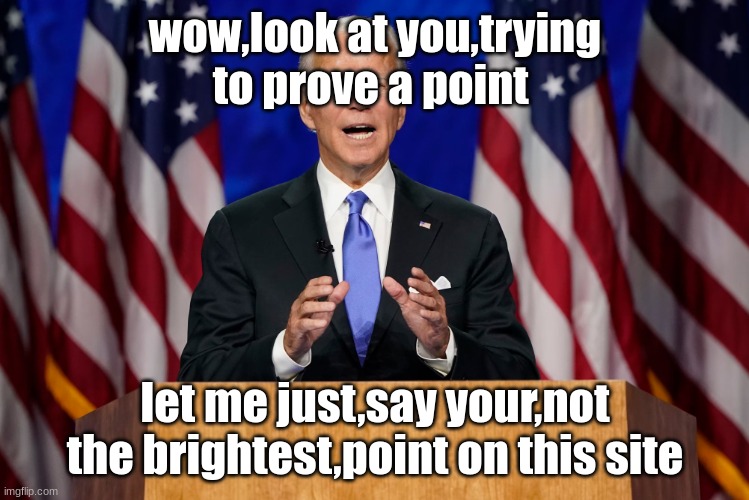 joe biden | wow,look at you,trying to prove a point let me just,say your,not the brightest,point on this site | image tagged in joe biden | made w/ Imgflip meme maker