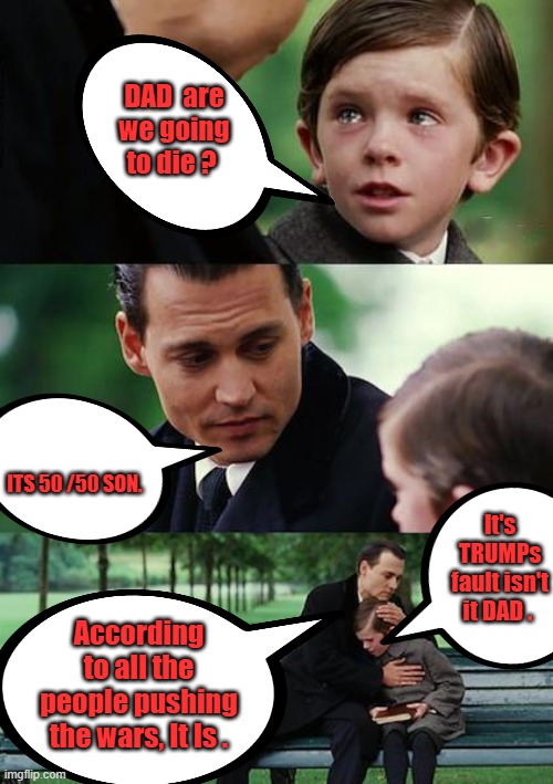 DARK HUMOR | DAD  are we going to die ? ITS 50 /50 SON. It's TRUMPs fault isn't it DAD . According to all the people pushing the wars, It Is . | image tagged in memes,finding neverland | made w/ Imgflip meme maker