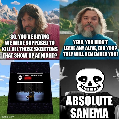 Minecraft Absolute Cinema | SO, YOU’RE SAYING WE WERE SUPPOSED TO KILL ALL THOSE SKELETONS THAT SHOW UP AT NIGHT? YEAH, YOU DIDN’T LEAVE ANY ALIVE, DID YOU? THEY WILL REMEMBER YOU! ABSOLUTE SANEMA | image tagged in minecraft absolute cinema | made w/ Imgflip meme maker