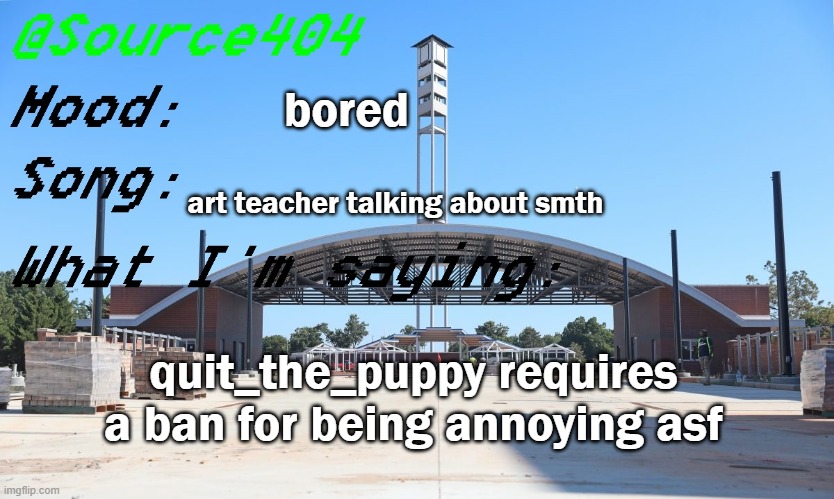 Source's Temp | bored; art teacher talking about smth; quit_the_puppy requires a ban for being annoying asf | image tagged in source's temp | made w/ Imgflip meme maker