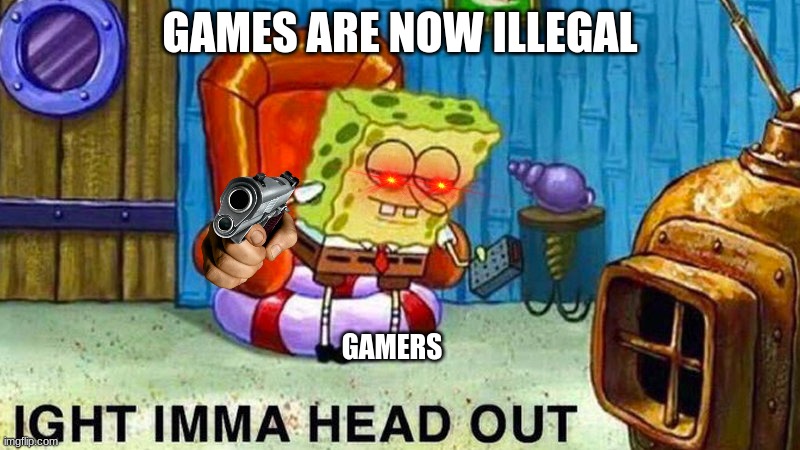 ngl this is so fr | GAMES ARE NOW ILLEGAL; GAMERS | image tagged in aight ima head out | made w/ Imgflip meme maker