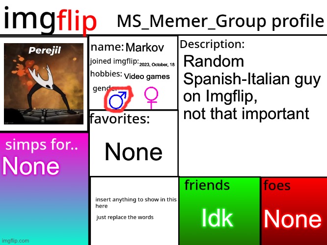 MSMG Profile | Markov; Random Spanish-Italian guy on Imgflip, not that important; 2023, October, 18; Video games; None; None; None; Idk | image tagged in msmg profile | made w/ Imgflip meme maker