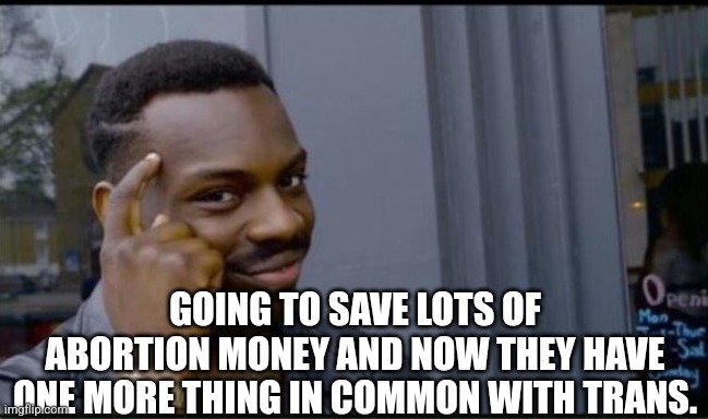 Thinking Black Man | GOING TO SAVE LOTS OF ABORTION MONEY AND NOW THEY HAVE ONE MORE THING IN COMMON WITH TRANS. | image tagged in thinking black man | made w/ Imgflip meme maker