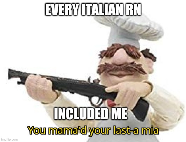 You mama'd your last-a mia | EVERY ITALIAN RN INCLUDED ME | image tagged in you mama'd your last-a mia | made w/ Imgflip meme maker