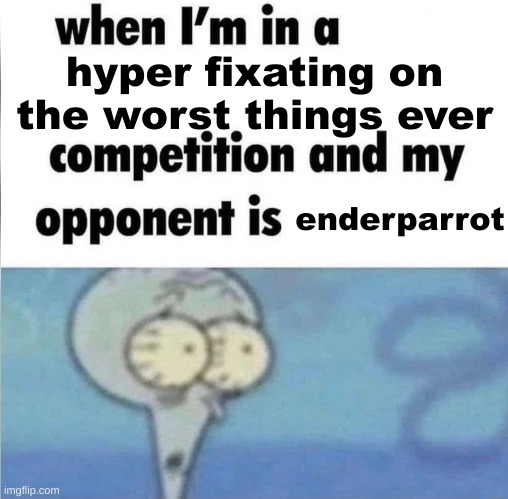 whe i'm in a competition and my opponent is | hyper fixating on the worst things ever; enderparrot | image tagged in whe i'm in a competition and my opponent is | made w/ Imgflip meme maker