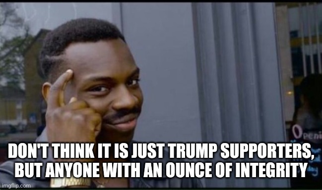 Thinking Black Man | DON'T THINK IT IS JUST TRUMP SUPPORTERS, BUT ANYONE WITH AN OUNCE OF INTEGRITY | image tagged in thinking black man | made w/ Imgflip meme maker