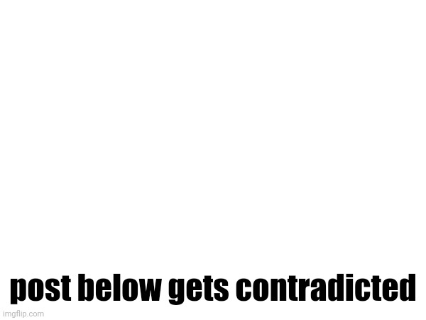 post below gets contradicted | made w/ Imgflip meme maker