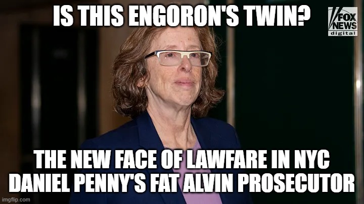 The New Face of LawFare in NYC | IS THIS ENGORON'S TWIN? THE NEW FACE OF LAWFARE IN NYC
DANIEL PENNY'S FAT ALVIN PROSECUTOR | image tagged in the new face of lawfare in nyc | made w/ Imgflip meme maker
