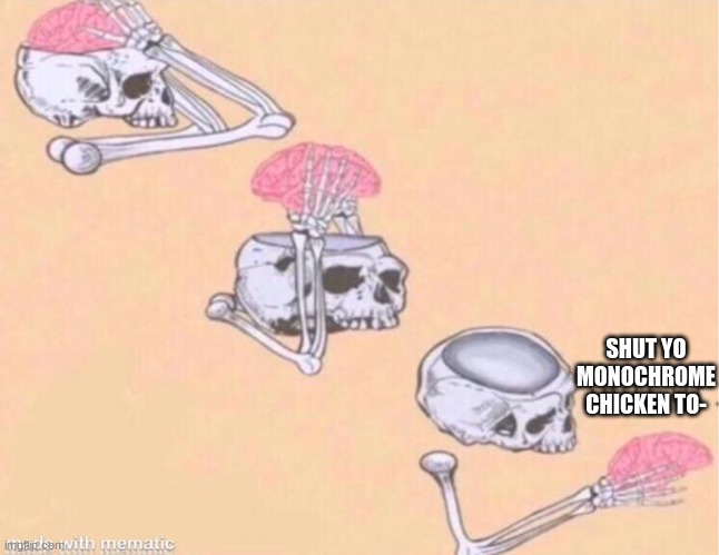 skeleton shut up meme | SHUT YO MONOCHROME CHICKEN TO- | image tagged in skeleton shut up meme | made w/ Imgflip meme maker
