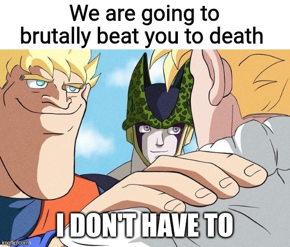 We are going to brutally beat you to death | I DON'T HAVE TO | image tagged in we are going to brutally beat you to death | made w/ Imgflip meme maker