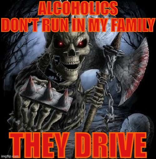 badass skeleton | ALCOHOLICS DON'T RUN IN MY FAMILY; THEY DRIVE | image tagged in badass skeleton | made w/ Imgflip meme maker