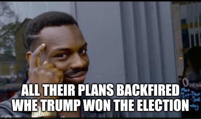 Thinking Black Man | ALL THEIR PLANS BACKFIRED WHE TRUMP WON THE ELECTION | image tagged in thinking black man | made w/ Imgflip meme maker