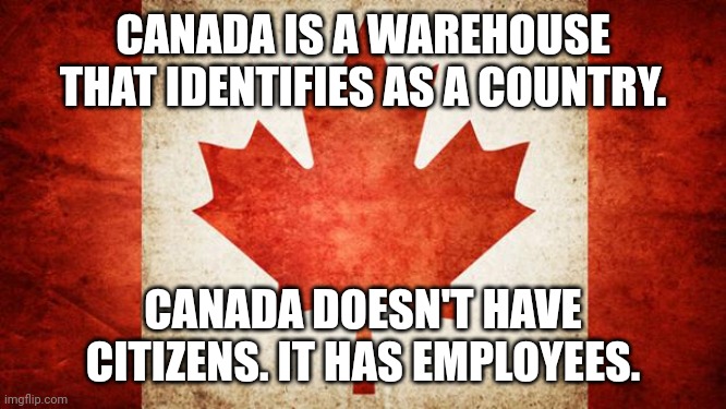 Change my mind, eh. | CANADA IS A WAREHOUSE THAT IDENTIFIES AS A COUNTRY. CANADA DOESN'T HAVE CITIZENS. IT HAS EMPLOYEES. | image tagged in canada | made w/ Imgflip meme maker