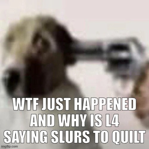 dog gunpoint | WTF JUST HAPPENED AND WHY IS L4 SAYING SLURS TO QUILT | image tagged in dog gunpoint | made w/ Imgflip meme maker