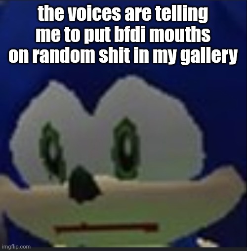 :( | the voices are telling me to put bfdi mouths on random shit in my gallery | made w/ Imgflip meme maker