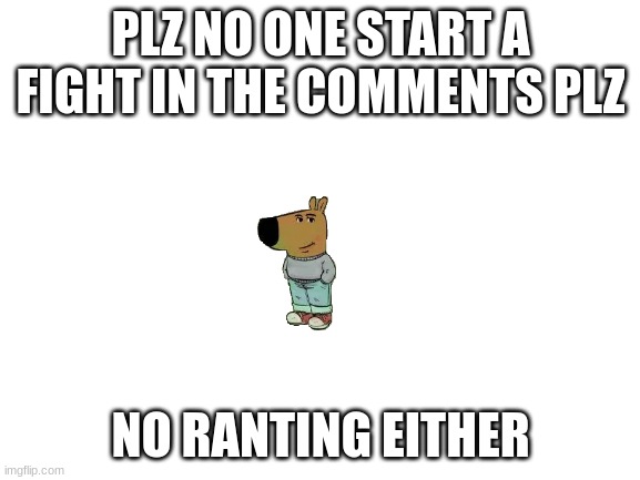 noooooo | PLZ NO ONE START A FIGHT IN THE COMMENTS PLZ; NO RANTING EITHER | image tagged in blank white template | made w/ Imgflip meme maker