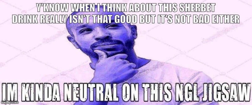 im kinda neutral on this ngl jigsaw | Y'KNOW WHEN I THINK ABOUT THIS SHERBET DRINK REALLY ISN'T THAT GOOD BUT IT'S NOT BAD EITHER | image tagged in im kinda neutral on this ngl jigsaw | made w/ Imgflip meme maker