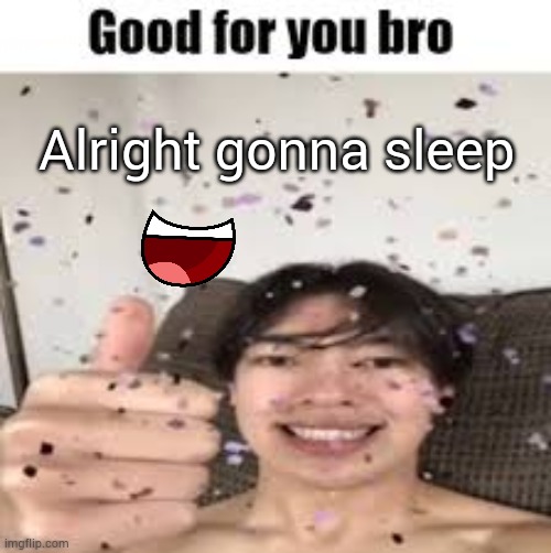 Good for you bro (Iraqi_Randomizer temp) | Alright gonna sleep | image tagged in good for you bro iraqi_randomizer temp | made w/ Imgflip meme maker
