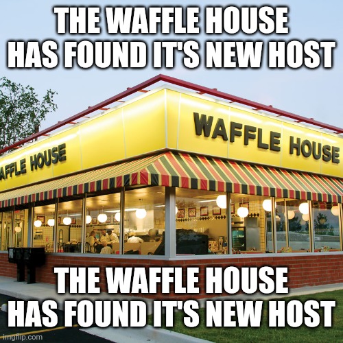 The waffle house has found it's new host | THE WAFFLE HOUSE HAS FOUND IT'S NEW HOST; THE WAFFLE HOUSE HAS FOUND IT'S NEW HOST | image tagged in the waffle house has found it's new host | made w/ Imgflip meme maker